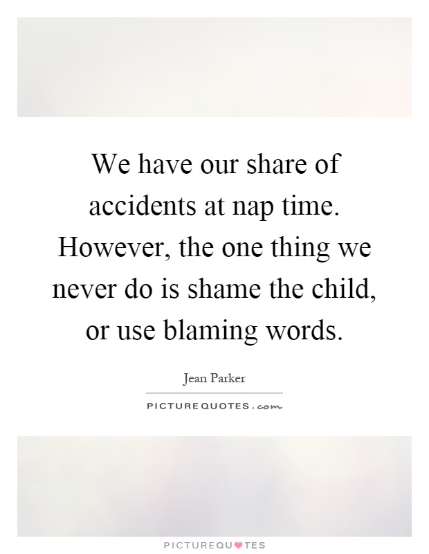 We have our share of accidents at nap time. However, the one thing we never do is shame the child, or use blaming words Picture Quote #1