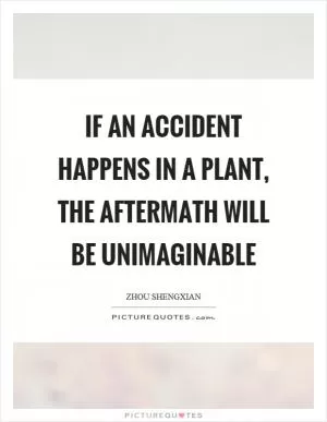 If an accident happens in a plant, the aftermath will be unimaginable Picture Quote #1