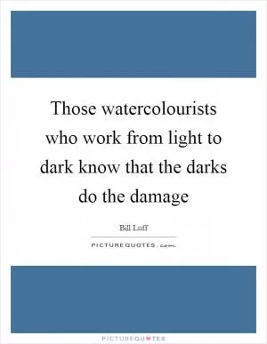 Those watercolourists who work from light to dark know that the darks do the damage Picture Quote #1