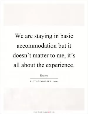 We are staying in basic accommodation but it doesn’t matter to me, it’s all about the experience Picture Quote #1