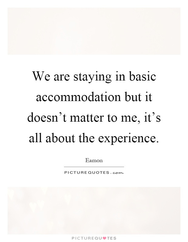 We are staying in basic accommodation but it doesn't matter to me, it's all about the experience Picture Quote #1