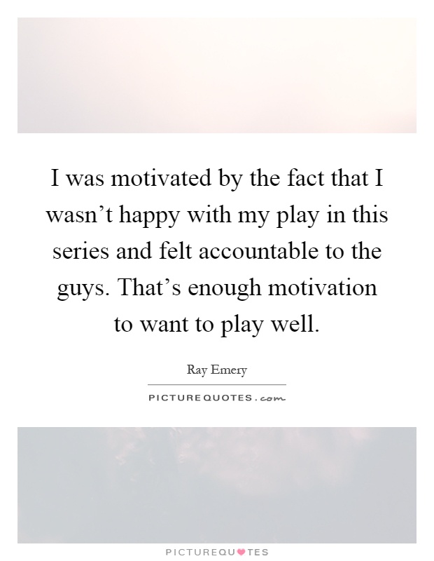 I was motivated by the fact that I wasn't happy with my play in this series and felt accountable to the guys. That's enough motivation to want to play well Picture Quote #1
