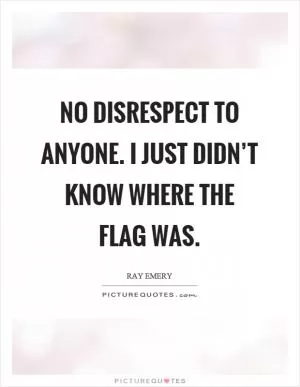 No disrespect to anyone. I just didn’t know where the flag was Picture Quote #1