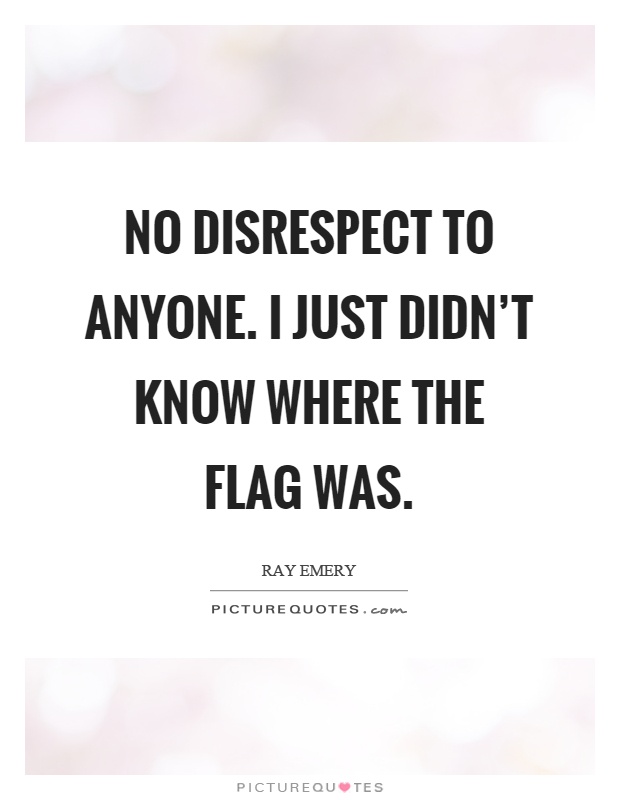 No disrespect to anyone. I just didn't know where the flag was Picture Quote #1