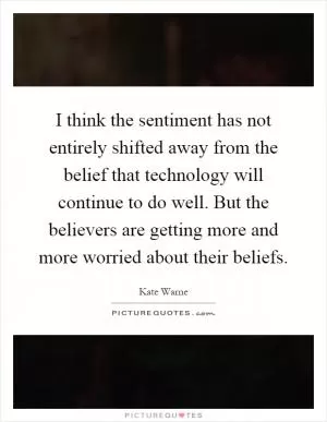 I think the sentiment has not entirely shifted away from the belief that technology will continue to do well. But the believers are getting more and more worried about their beliefs Picture Quote #1