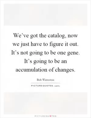 We’ve got the catalog, now we just have to figure it out. It’s not going to be one gene. It’s going to be an accumulation of changes Picture Quote #1