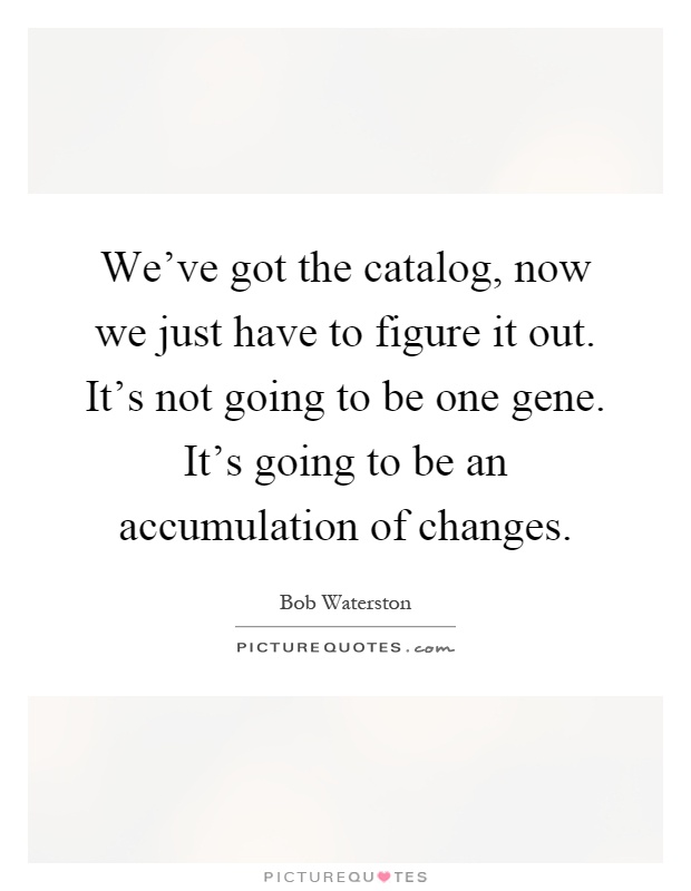 We've got the catalog, now we just have to figure it out. It's not going to be one gene. It's going to be an accumulation of changes Picture Quote #1