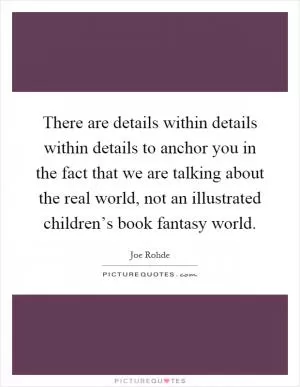 There are details within details within details to anchor you in the fact that we are talking about the real world, not an illustrated children’s book fantasy world Picture Quote #1