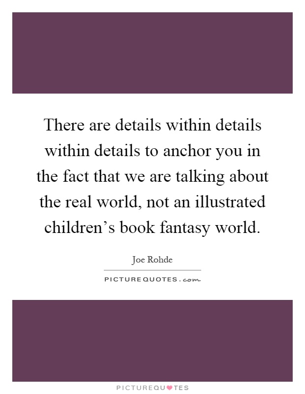 There are details within details within details to anchor you in the fact that we are talking about the real world, not an illustrated children's book fantasy world Picture Quote #1