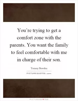 You’re trying to get a comfort zone with the parents. You want the family to feel comfortable with me in charge of their son Picture Quote #1