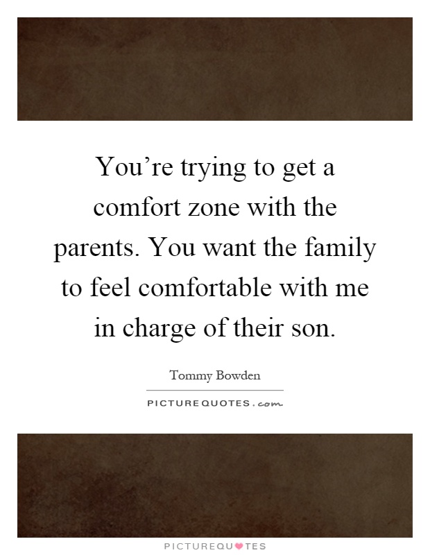 You're trying to get a comfort zone with the parents. You want the family to feel comfortable with me in charge of their son Picture Quote #1