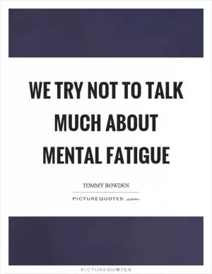 We try not to talk much about mental fatigue Picture Quote #1
