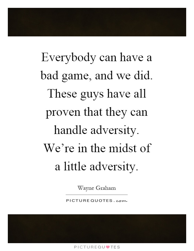 Everybody can have a bad game, and we did. These guys have all proven that they can handle adversity. We're in the midst of a little adversity Picture Quote #1