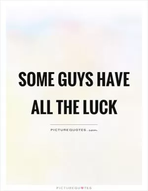 Some guys have all the luck Picture Quote #1