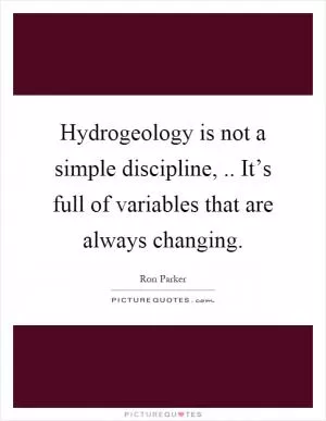 Hydrogeology is not a simple discipline,.. It’s full of variables that are always changing Picture Quote #1