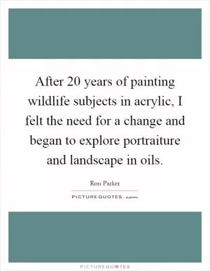 After 20 years of painting wildlife subjects in acrylic, I felt the need for a change and began to explore portraiture and landscape in oils Picture Quote #1