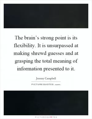 The brain’s strong point is its flexibility. It is unsurpassed at making shrewd guesses and at grasping the total meaning of information presented to it Picture Quote #1