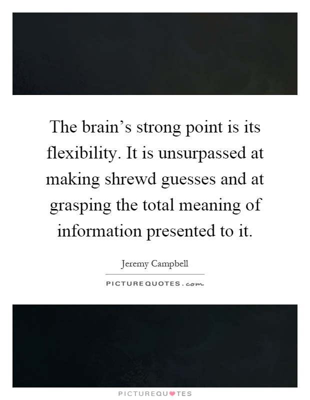 The brain's strong point is its flexibility. It is unsurpassed at making shrewd guesses and at grasping the total meaning of information presented to it Picture Quote #1