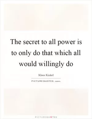 The secret to all power is to only do that which all would willingly do Picture Quote #1