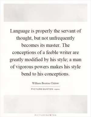 Language is properly the servant of thought, but not unfrequently becomes its master. The conceptions of a feeble writer are greatly modified by his style; a man of vigorous powers makes his style bend to his conceptions Picture Quote #1