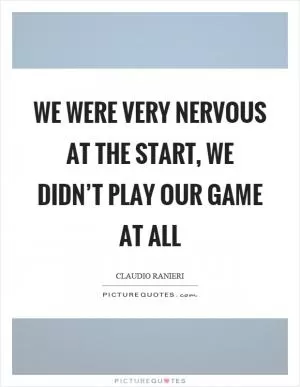 We were very nervous at the start, we didn’t play our game at all Picture Quote #1