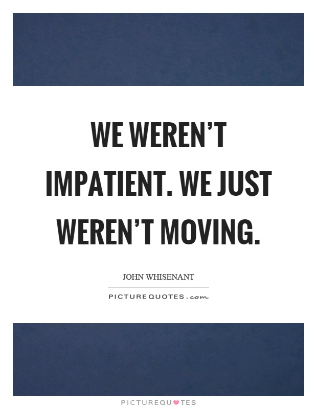 We weren't impatient. We just weren't moving Picture Quote #1