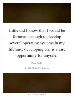 Little did I know that I would be fortunate enough to develop several operating systems in my lifetime; developing one is a rare opportunity for anyone Picture Quote #1