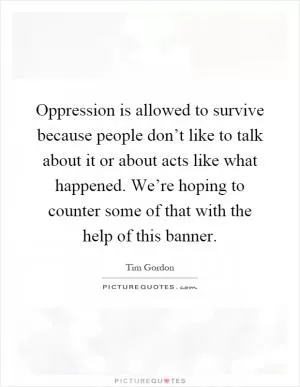 Oppression is allowed to survive because people don’t like to talk about it or about acts like what happened. We’re hoping to counter some of that with the help of this banner Picture Quote #1