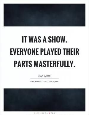 It was a show. Everyone played their parts masterfully Picture Quote #1