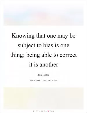 Knowing that one may be subject to bias is one thing; being able to correct it is another Picture Quote #1