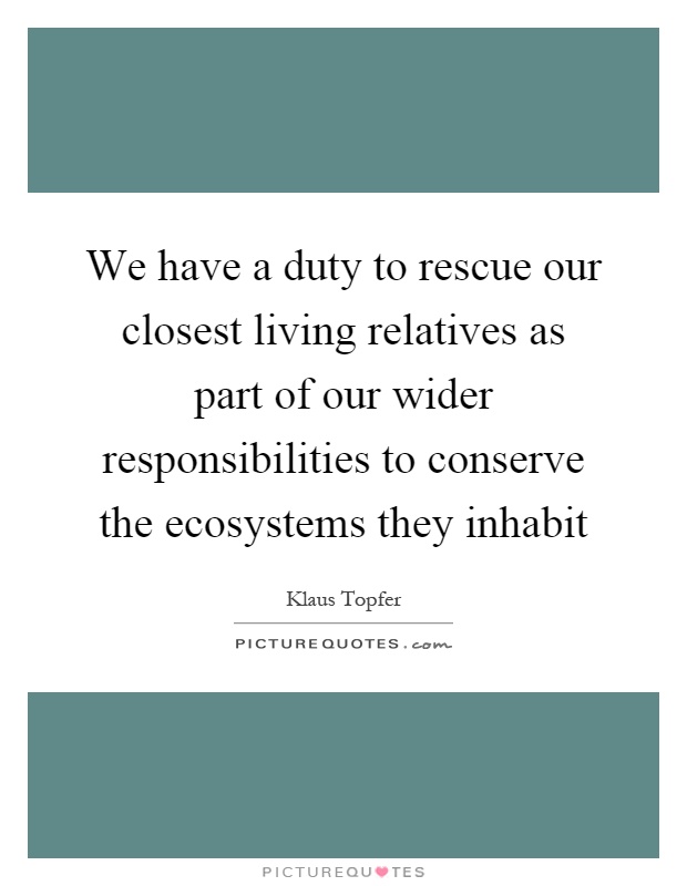 We have a duty to rescue our closest living relatives as part of our wider responsibilities to conserve the ecosystems they inhabit Picture Quote #1