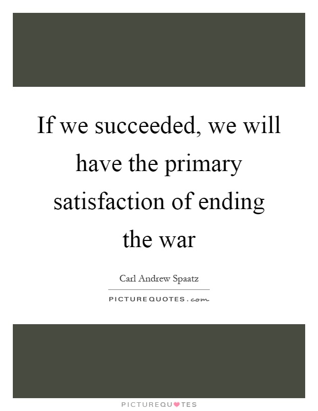 If we succeeded, we will have the primary satisfaction of ending the war Picture Quote #1