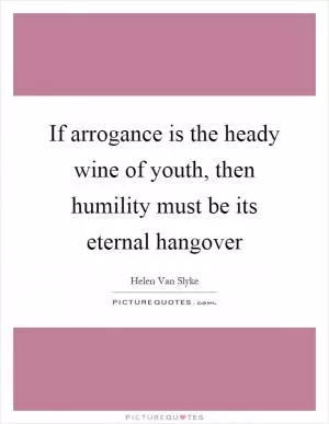 If arrogance is the heady wine of youth, then humility must be its eternal hangover Picture Quote #1