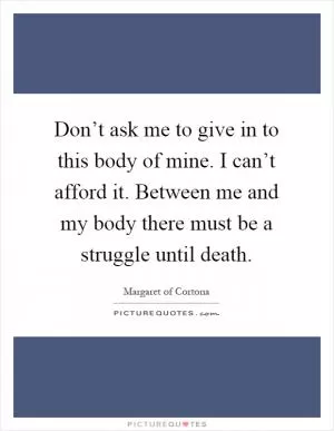 Don’t ask me to give in to this body of mine. I can’t afford it. Between me and my body there must be a struggle until death Picture Quote #1
