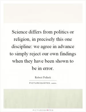 Science differs from politics or religion, in precisely this one discipline: we agree in advance to simply reject our own findings when they have been shown to be in error Picture Quote #1