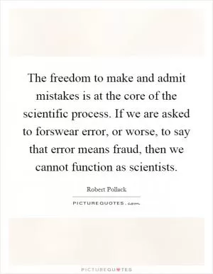 The freedom to make and admit mistakes is at the core of the scientific process. If we are asked to forswear error, or worse, to say that error means fraud, then we cannot function as scientists Picture Quote #1