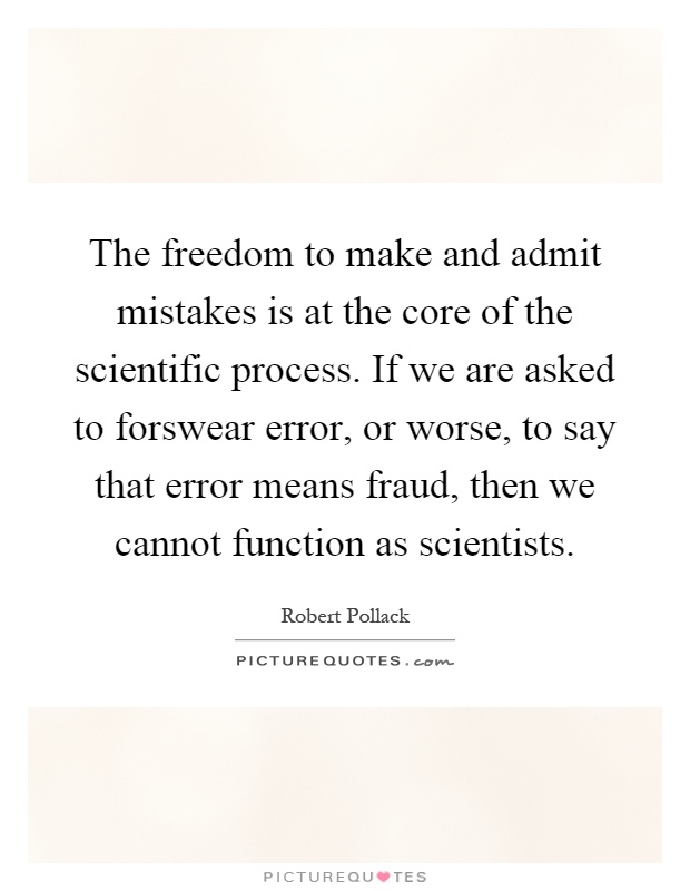 The freedom to make and admit mistakes is at the core of the scientific process. If we are asked to forswear error, or worse, to say that error means fraud, then we cannot function as scientists Picture Quote #1