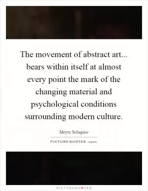 The movement of abstract art... bears within itself at almost every point the mark of the changing material and psychological conditions surrounding modern culture Picture Quote #1