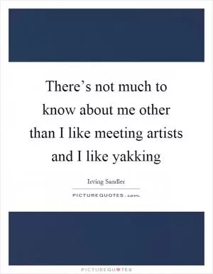 There’s not much to know about me other than I like meeting artists and I like yakking Picture Quote #1