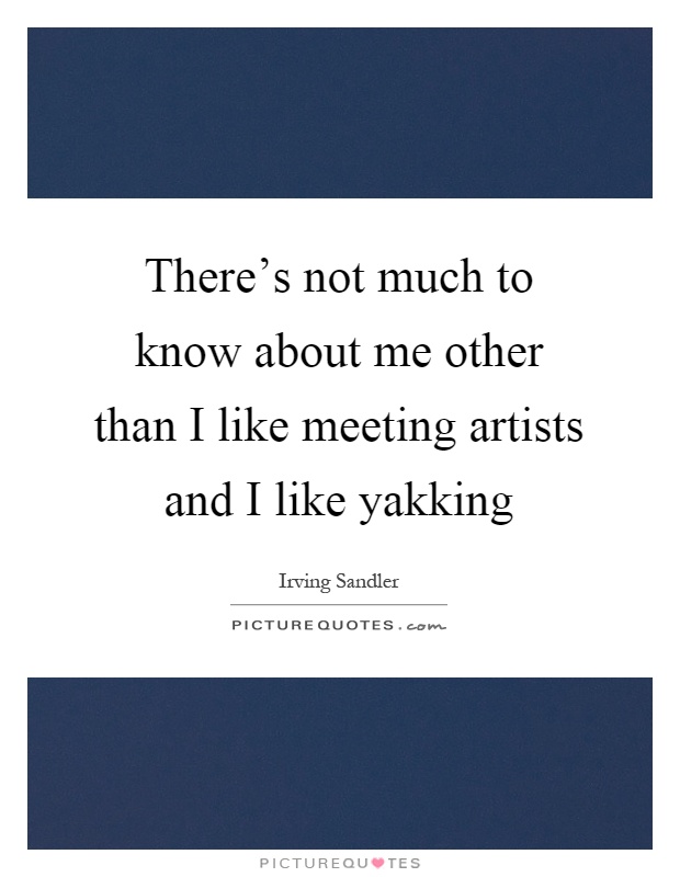There's not much to know about me other than I like meeting artists and I like yakking Picture Quote #1