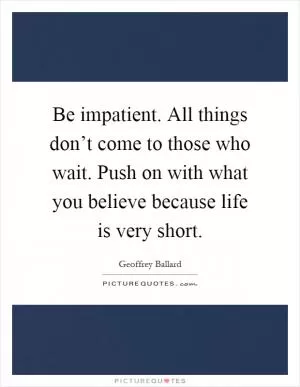 Be impatient. All things don’t come to those who wait. Push on with what you believe because life is very short Picture Quote #1