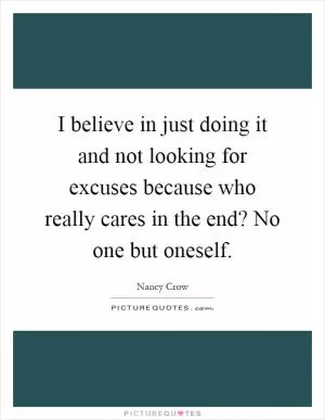 I believe in just doing it and not looking for excuses because who really cares in the end? No one but oneself Picture Quote #1