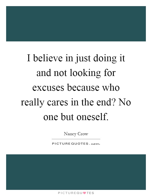 I believe in just doing it and not looking for excuses because who really cares in the end? No one but oneself Picture Quote #1