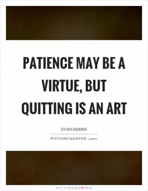 Patience may be a virtue, but quitting is an art Picture Quote #1