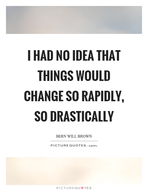 I had no idea that things would change so rapidly, so drastically Picture Quote #1
