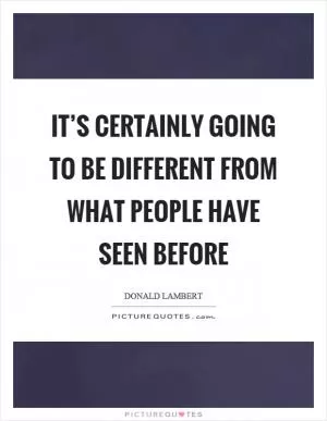 It’s certainly going to be different from what people have seen before Picture Quote #1