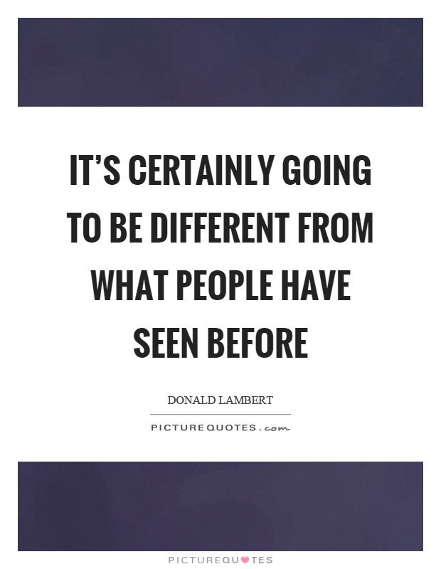 It's certainly going to be different from what people have seen before Picture Quote #1