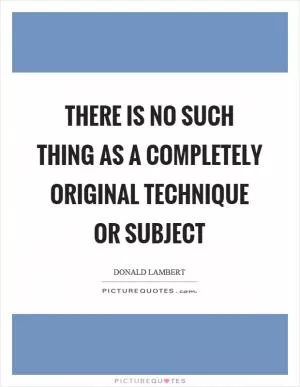 There is no such thing as a completely original technique or subject Picture Quote #1