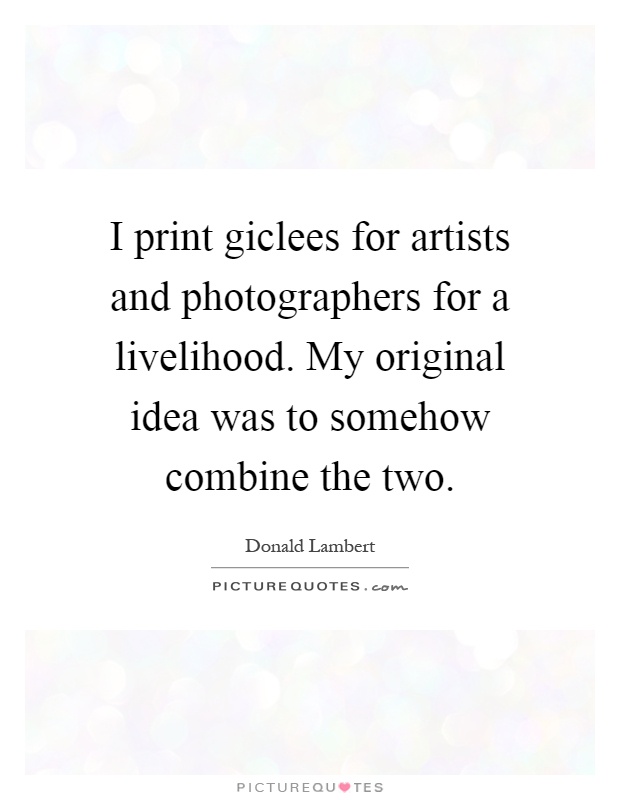 I print giclees for artists and photographers for a livelihood. My original idea was to somehow combine the two Picture Quote #1