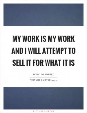 My work is my work and I will attempt to sell it for what it is Picture Quote #1
